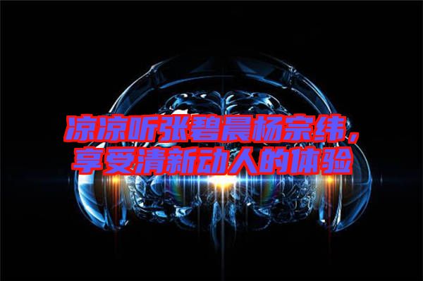 凉凉听张碧晨杨宗纬，享受清新动人的体验