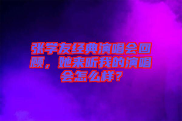 张学友经典演唱会回顾，她来听我的演唱会怎么样？