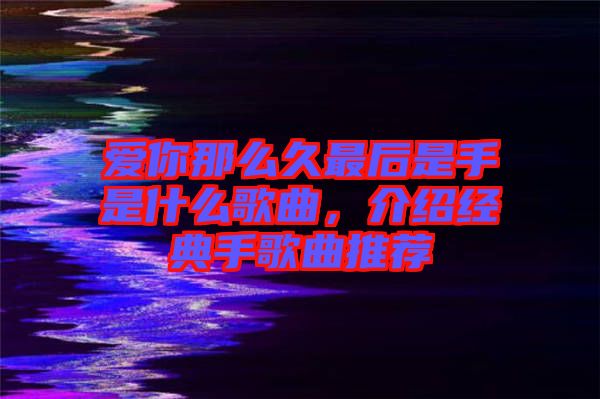 爱你那么久最后是手是什么歌曲，介绍经典手歌曲推荐