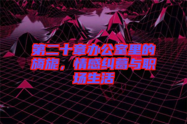 第二十章办公室里的旖旎，情感纠葛与职场生活