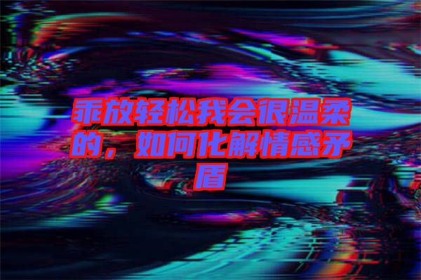 乖放轻松我会很温柔的，如何化解情感矛盾