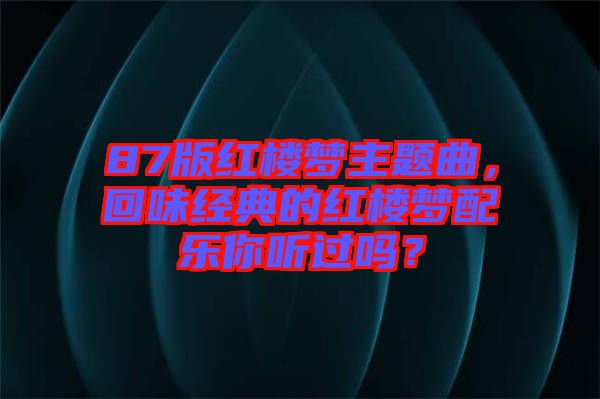 87版红楼梦主题曲，回味经典的红楼梦配乐你听过吗？