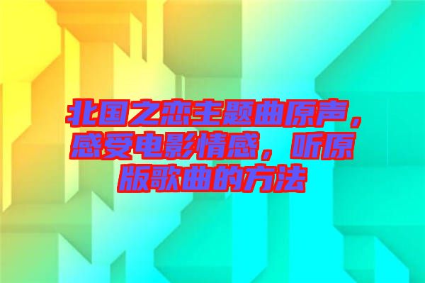 北国之恋主题曲原声，感受电影情感，听原版歌曲的方法