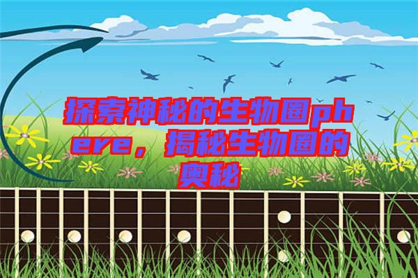 探索神秘的生物圈phere，揭秘生物圈的奥秘