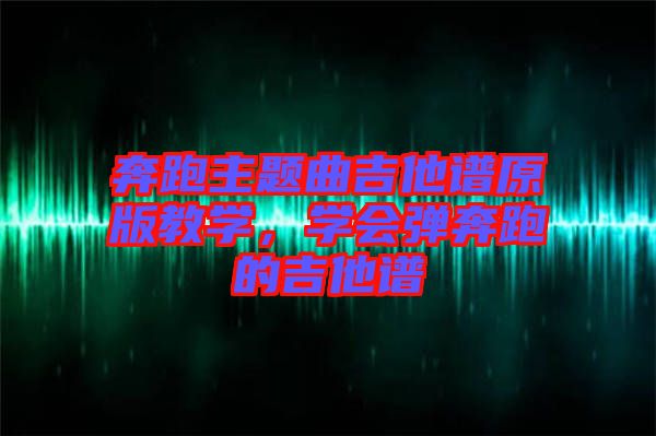 奔跑主题曲吉他谱原版教学，学会弹奔跑的吉他谱