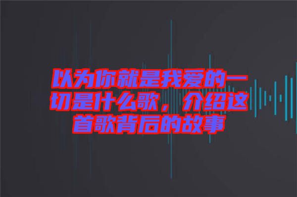 以为你就是我爱的一切是什么歌，介绍这首歌背后的故事