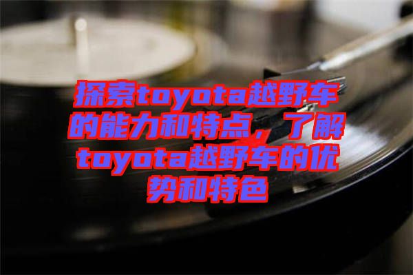 探索toyota越野车的能力和特点，了解toyota越野车的优势和特色