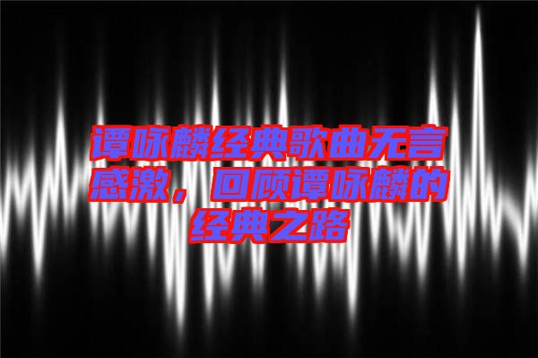 谭咏麟经典歌曲无言感激，回顾谭咏麟的经典之路