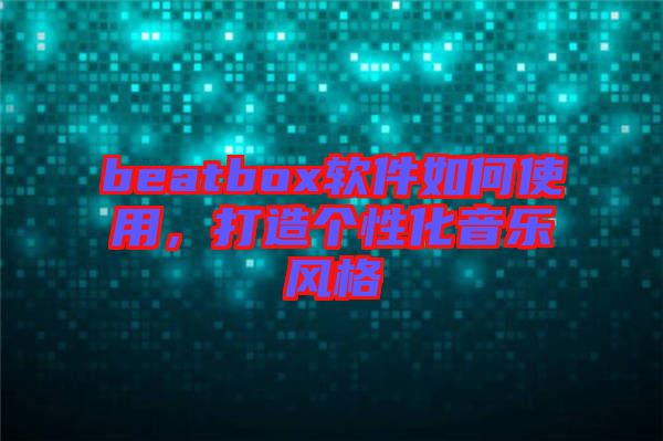 beatbox软件如何使用，打造个性化音乐风格