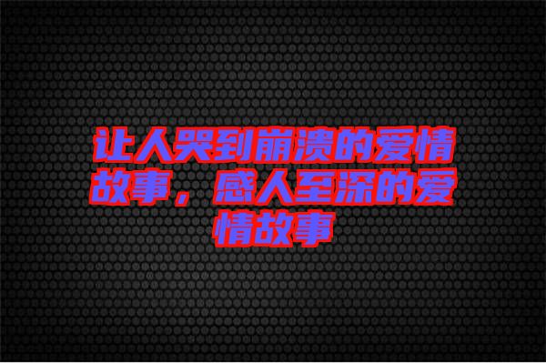 让人哭到崩溃的爱情故事，感人至深的爱情故事