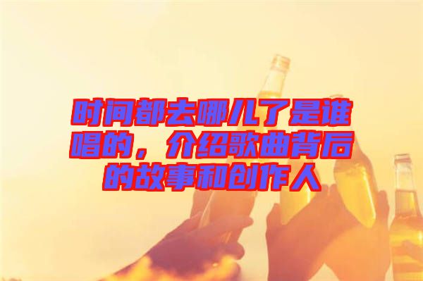 时间都去哪儿了是谁唱的，介绍歌曲背后的故事和创作人