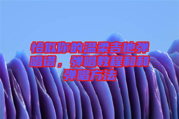 恰似你的温柔吉他弹唱谱，弹唱教程和和弹唱方法