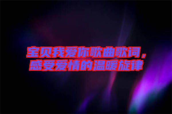 宝贝我爱你歌曲歌词，感受爱情的温暖旋律