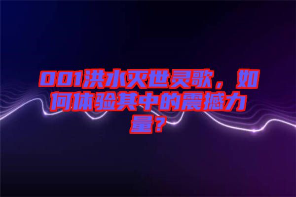 001洪水灭世灵歌，如何体验其中的震撼力量？