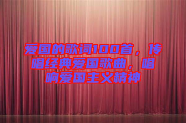 爱国的歌词100首，传唱经典爱国歌曲，唱响爱国主义精神