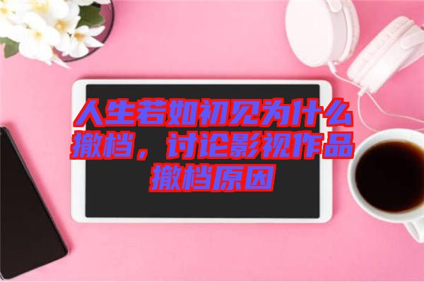 人生若如初见为什么撤档，讨论影视作品撤档原因