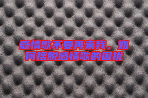 感情歌不要再来我，如何摆脱感情歌的困扰