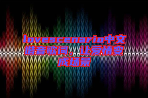 lovescenario中文谐音歌词，让爱情变成场景