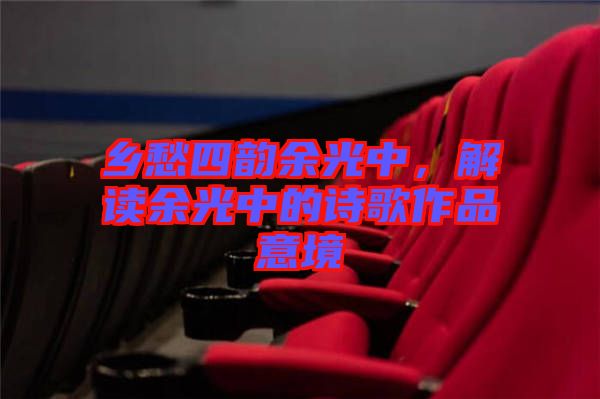 乡愁四韵余光中，解读余光中的诗歌作品意境