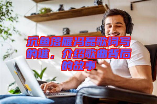 沉鱼落雁冯磊歌词写的谁，介绍歌曲背后的故事