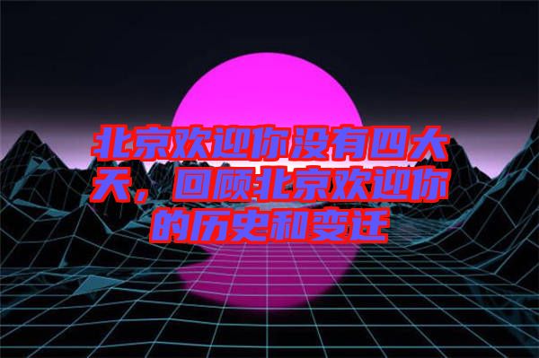 北京欢迎你没有四大天，回顾北京欢迎你的历史和变迁