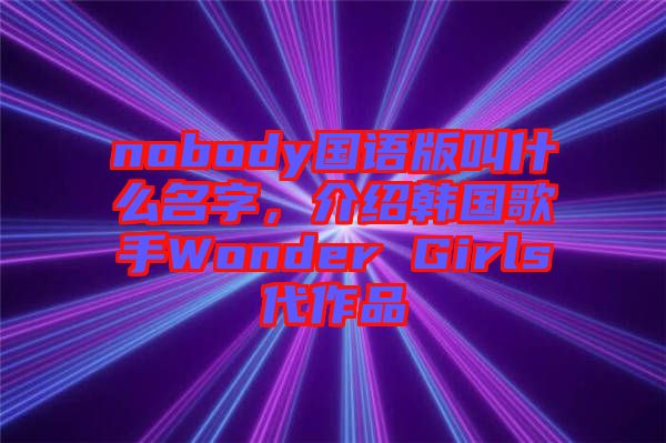 nobody国语版叫什么名字，介绍韩国歌手Wonder Girls代作品