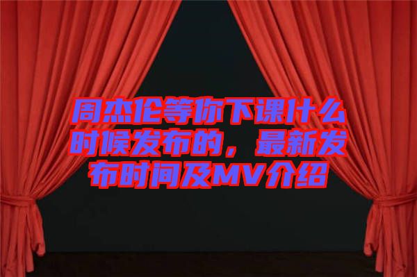 周杰伦等你下课什么时候发布的，最新发布时间及MV介绍