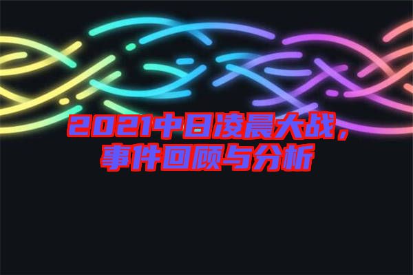 2021中日凌晨大战，事件回顾与分析