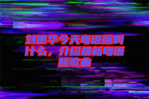 刘德华今天粤语版叫什么，介绍最新粤语版歌曲