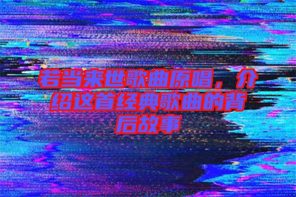 若当来世歌曲原唱，介绍这首经典歌曲的背后故事