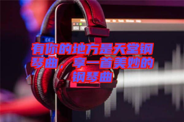 有你的地方是天堂钢琴曲，享一首美妙的钢琴曲