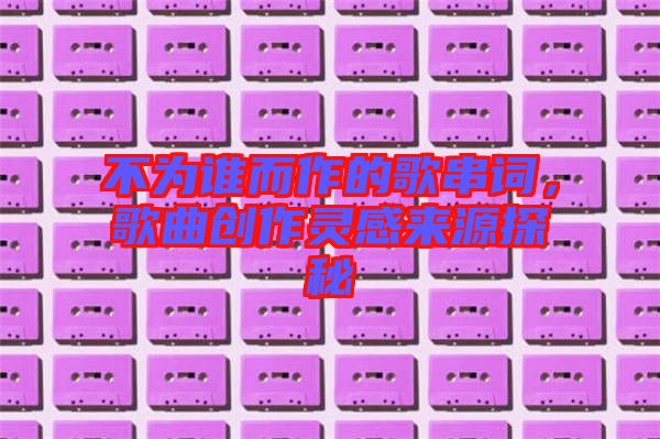 不为谁而作的歌串词，歌曲创作灵感来源探秘