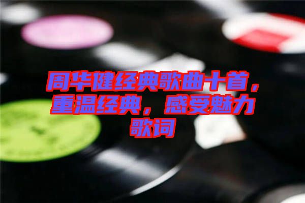 周华健经典歌曲十首，重温经典，感受魅力歌词