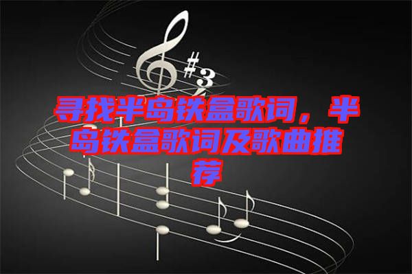 寻找半岛铁盒歌词，半岛铁盒歌词及歌曲推荐