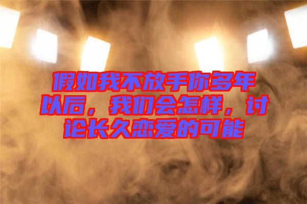 假如我不放手你多年以后，我们会怎样，讨论长久恋爱的可能