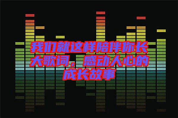 我们就这样陪伴你长大歌词，感动人心的成长故事