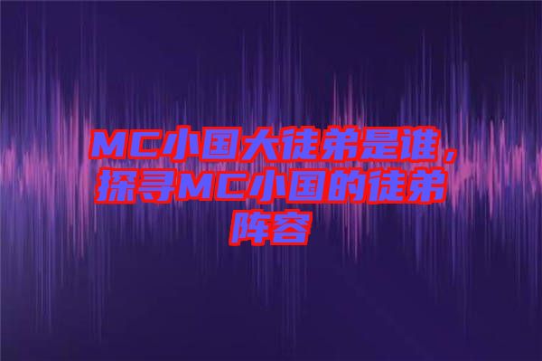 MC小国大徒弟是谁，探寻MC小国的徒弟阵容