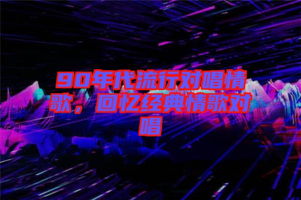 90年代流行对唱情歌，回忆经典情歌对唱