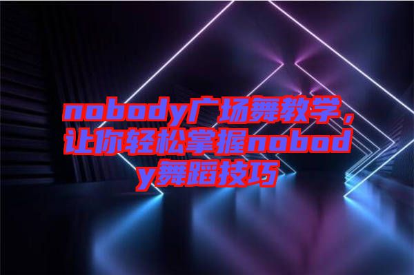 nobody广场舞教学，让你轻松掌握nobody舞蹈技巧