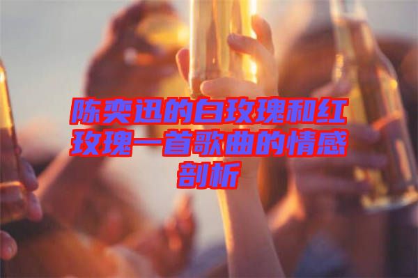 陈奕迅的白玫瑰和红玫瑰一首歌曲的情感剖析