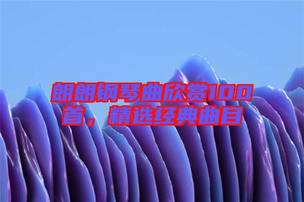 朗朗钢琴曲欣赏100首，精选经典曲目