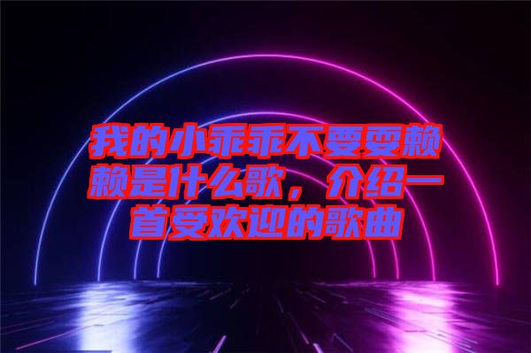 我的小乖乖不要耍赖赖是什么歌，介绍一首受欢迎的歌曲