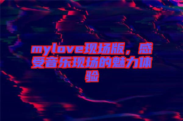 mylove现场版，感受音乐现场的魅力体验