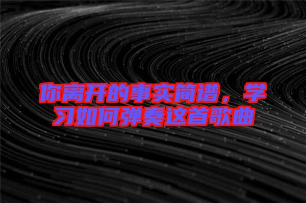 你离开的事实简谱，学习如何弹奏这首歌曲