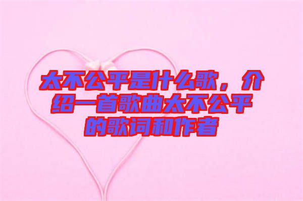 太不公平是什么歌，介绍一首歌曲太不公平的歌词和作者