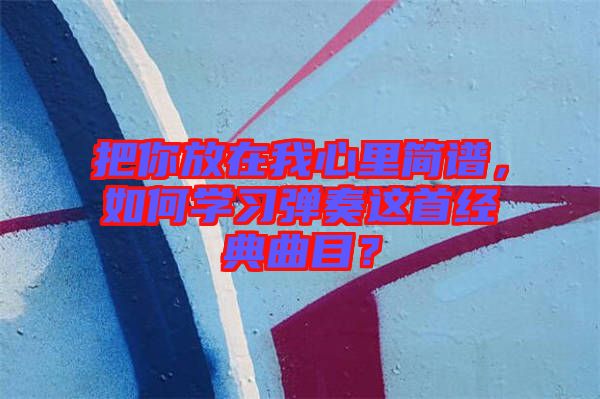 把你放在我心里简谱，如何学习弹奏这首经典曲目？