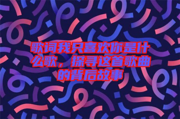 歌词我只喜欢你是什么歌，探寻这首歌曲的背后故事