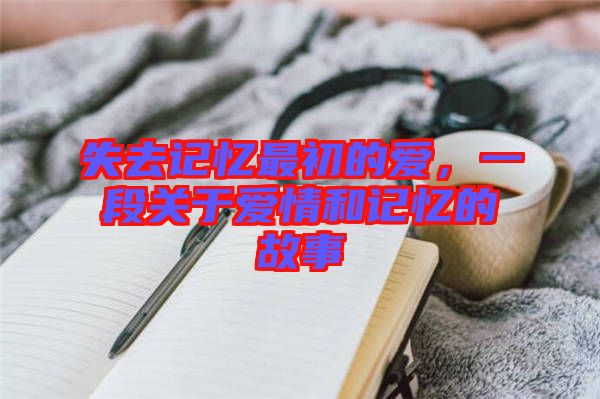 失去记忆最初的爱，一段关于爱情和记忆的故事