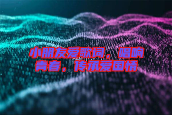 小朋友爱歌词，唱响青春，传承爱国情