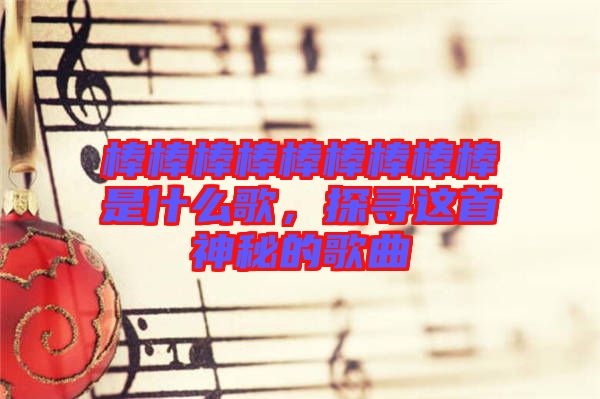 棒棒棒棒棒棒棒棒棒是什么歌，探寻这首神秘的歌曲
